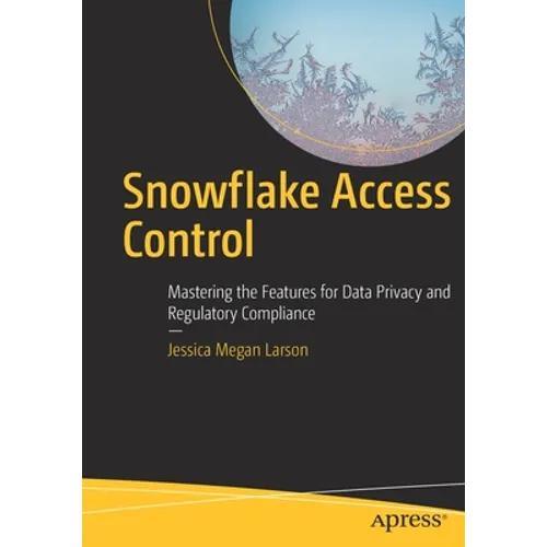 Snowflake Access Control: Mastering the Features for Data Privacy and Regulatory Compliance - Paperback