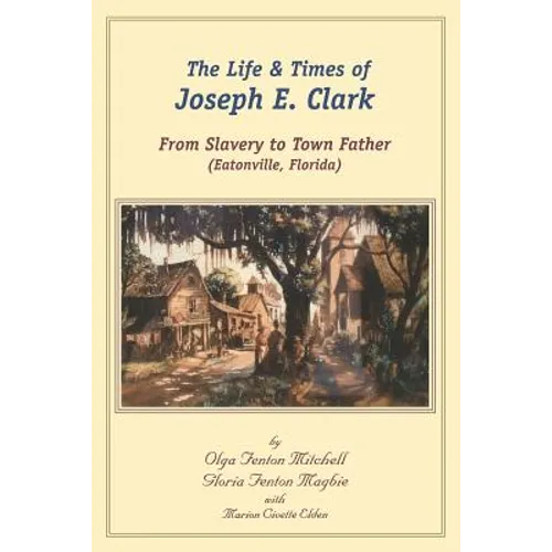 The Life and Times of Joseph E. Clark: From Slavery to Town Father (Eatonville, Florida)