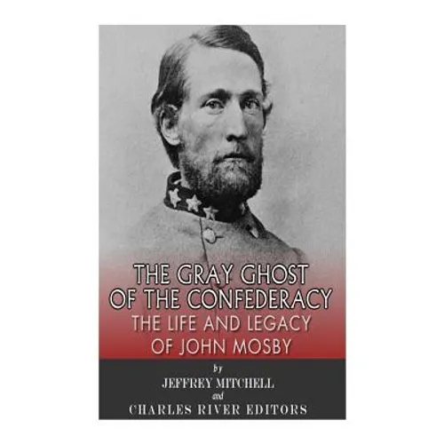 The Gray Ghost of the Confederacy: The Life and Legacy of John Mosby