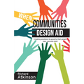 When Communities Design Aid: Creating Solutions to Poverty That People Own, Use and Need - Paperback