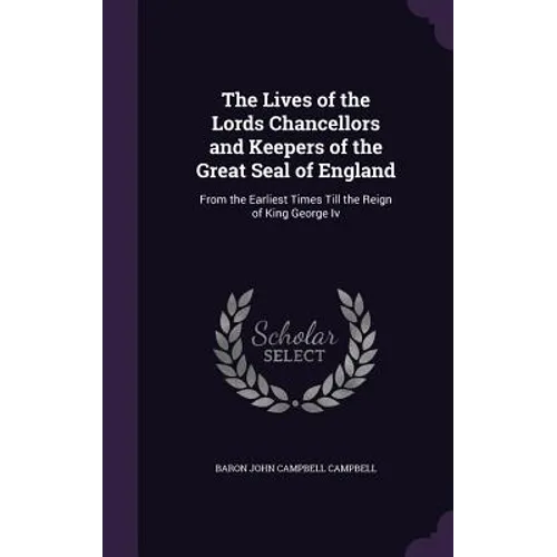 The Lives of the Lords Chancellors and Keepers of the Great Seal of England: From the Earliest Times Till the Reign of King George Iv