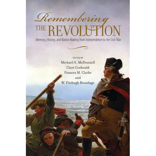 Remembering the Revolution: Memory, History, and Nation Making from Independence to the Civil War