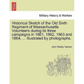 Historical Sketch of the Old Sixth Regiment of Massachusetts Volunteers During Its Three Campaigns in 1861, 1862, 1863 and 1864, ... Illustrated by Ph