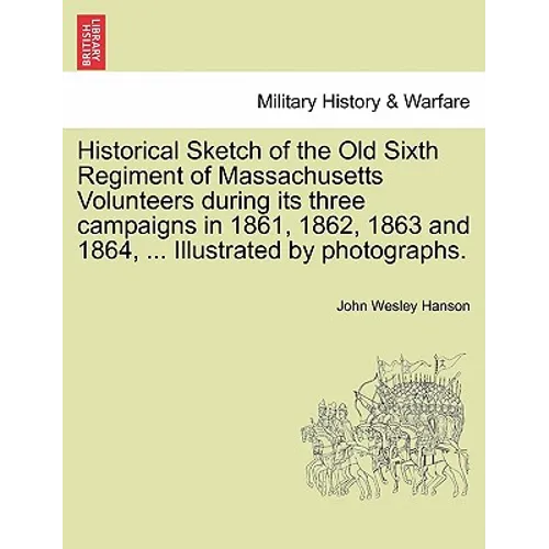 Historical Sketch of the Old Sixth Regiment of Massachusetts Volunteers During Its Three Campaigns in 1861, 1862, 1863 and 1864, ... Illustrated by Ph