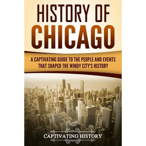 History of Chicago: A Captivating Guide to the People and Events that Shaped the Windy City's History