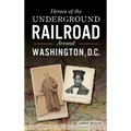 Heroes of the Underground Railroad Around Washington, D.C.