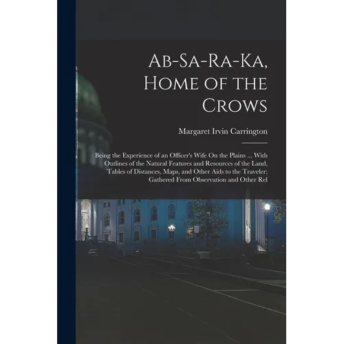 Ab-Sa-Ra-Ka, Home of the Crows: Being the Experience of an Officer's Wife On the Plains ... With Outlines of the Natural Features and Resources of the