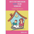 How to Start Homeschooling Without Feeling Overwhelmed: A Comprehensive Guide for Busy Parents - Paperback
