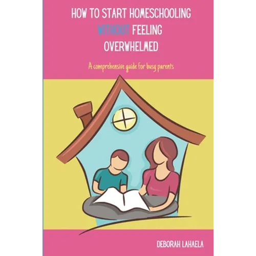 How to Start Homeschooling Without Feeling Overwhelmed: A Comprehensive Guide for Busy Parents - Paperback