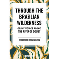 Through the Brazilian Wilderness: Or My Voyage Along the River of Doubt - Hardcover