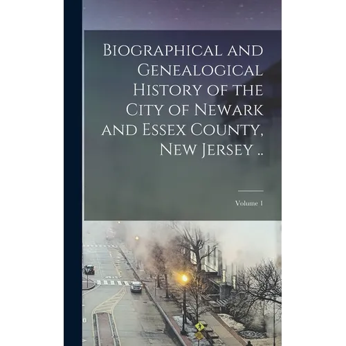 Biographical and Genealogical History of the City of Newark and Essex County, New Jersey ..; Volume 1