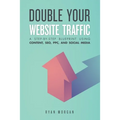 Double Your Website Traffic: A Step-By-Step Blueprint Using Content, SEO, PPC, and Social Media - Paperback