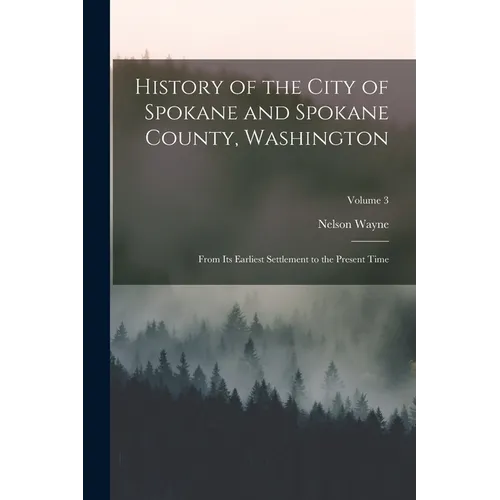 History of the City of Spokane and Spokane County, Washington: From Its Earliest Settlement to the Present Time; Volume 3