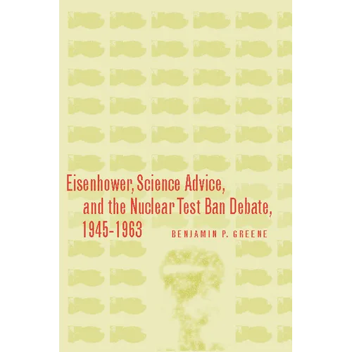 Eisenhower, Science Advice, and the Nuclear Test-Ban Debate, 1945-1963