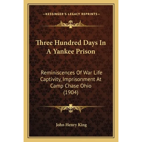 Three Hundred Days In A Yankee Prison: Reminiscences Of War Life Captivity, Imprisonment At Camp Chase Ohio (1904)