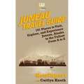 Juneau Travel Guide: 101 Places to Visit, Explore, and Experience Juneau, Alaska to the Fullest From A to Z - Paperback