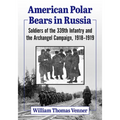 American Polar Bears in Russia: Soldiers of the 339th Infantry and the Archangel Campaign, 1918-1919