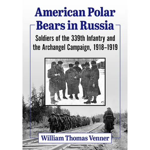 American Polar Bears in Russia: Soldiers of the 339th Infantry and the Archangel Campaign, 1918-1919