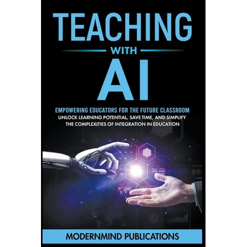 Teaching With AI: Empowering Educators For the Future Classroom - Unlock Learning Potential, Save Time, and Simplify the Complexities of Integration i - Paperback