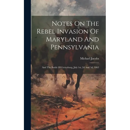 Notes On The Rebel Invasion Of Maryland And Pennsylvania: And The Battle Of Gettysburg, July 1st, 2d And 3d, 1863