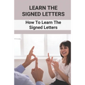 Learn The Signed Letters: How To Learn The Signed Letters: Sign Language Alphabet For Dummies - Paperback