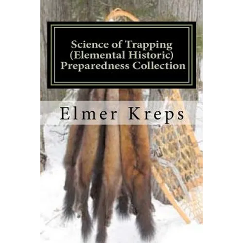 Science of Trapping ( Elemental Historic Preparedness Collection): Describes the Fur Bearing Animals, Their Nature, Habits