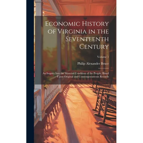 Economic History of Virginia in the Seventeenth Century: An Inquiry Into the Material Condition of the People, Based Upon Original and Contemporaneous