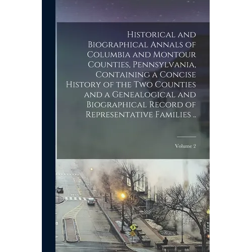 Historical and Biographical Annals of Columbia and Montour Counties, Pennsylvania, Containing a Concise History of the two Counties and a Genealogical