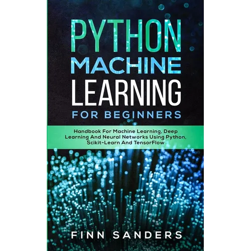 Python Machine Learning For Beginners: Handbook For Machine Learning, Deep Learning And Neural Networks Using Python, Scikit-Learn And TensorFlow - Paperback