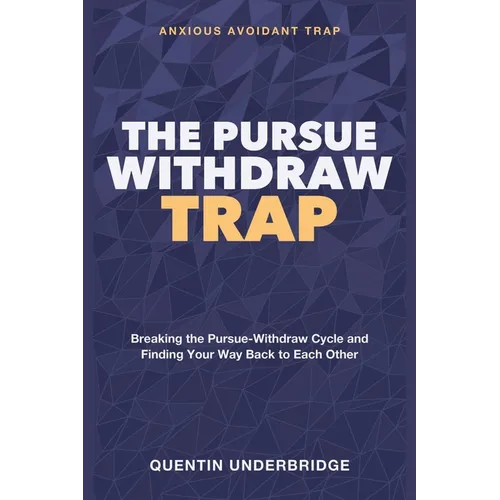 The Pursue-Withdraw Trap: Pursuer Distancer Dynamic Relationships - Breaking the Pursue-Withdraw Cycle and Finding Your Way Back to Each Other