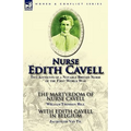 Nurse Edith Cavell: Two Accounts of a Notable British Nurse of the First World War---The Martyrdom of Nurse Cavell by William Thomson Hill & With Edit