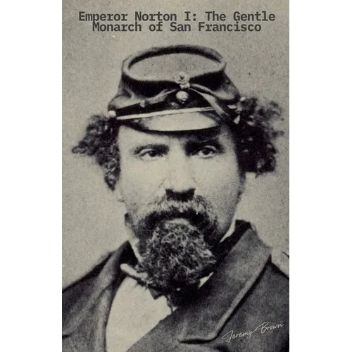 Emperor Norton I: The Gentle Monarch of San Francisco
