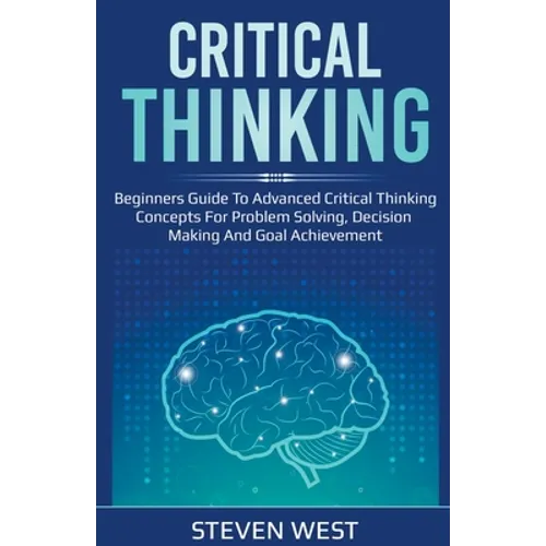 Critical Thinking: Beginners guide to advanced critical thinking concepts for problem solving, decision making and goal achievement - Paperback