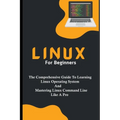 Linux For Beginners: The Comprehensive Guide To Learning Linux Operating System And Mastering Linux Command Line Like A Pro - Paperback