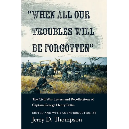 When All Our Troubles Will Be Forgotten: The Civil War Letters and Recollections of Captain George Henry Pettis
