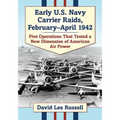 Early U.S. Navy Carrier Raids, February-April 1942: Five Operations That Tested a New Dimension of American Air Power