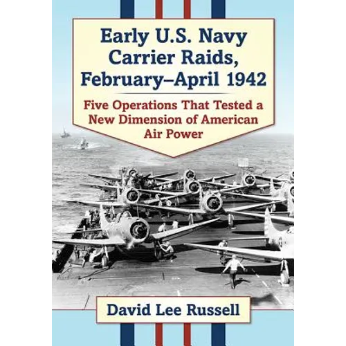 Early U.S. Navy Carrier Raids, February-April 1942: Five Operations That Tested a New Dimension of American Air Power