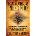 Becoming American Under Fire: Irish Americans, African Americans, and the Politics of Citizenship During the Civil War Era