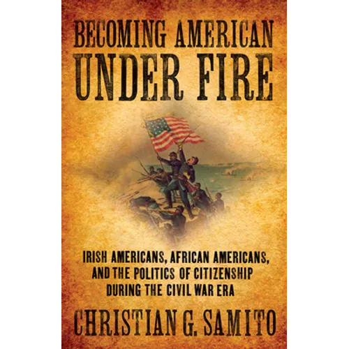 Becoming American Under Fire: Irish Americans, African Americans, and the Politics of Citizenship During the Civil War Era