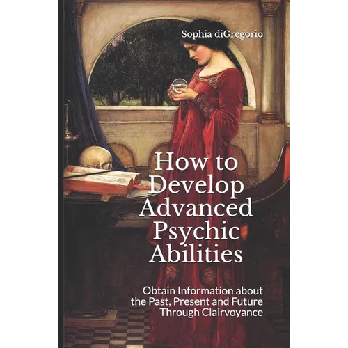 How to Develop Advanced Psychic Abilities: Obtain Information about the Past, Present and Future Through Clairvoyance - Paperback