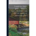 Faneuil Hall and Faneuil Hall Market or, Peter Faneuil and his Gift