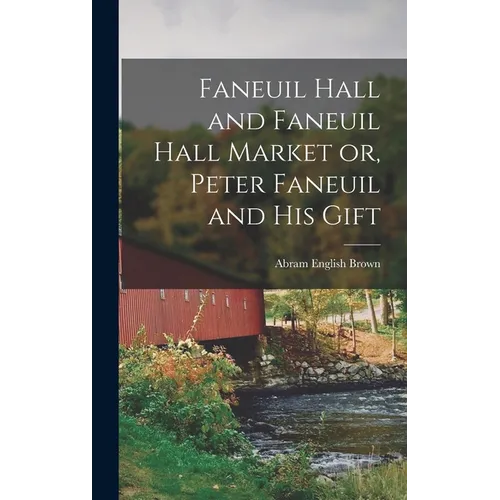 Faneuil Hall and Faneuil Hall Market or, Peter Faneuil and his Gift