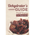 Dehydrator's Guide: Food Drying For Beginners: Ways To Dehydrate Food - Paperback