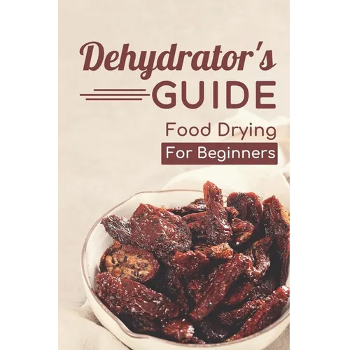 Dehydrator's Guide: Food Drying For Beginners: Ways To Dehydrate Food - Paperback