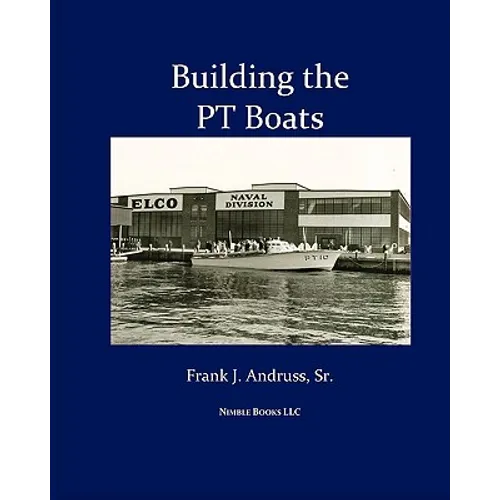 Building the PT Boats: An Illustrated History of U.S. Navy Torpedo Boat Construction in World War II