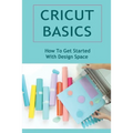 Cricut Basics: How To Get Started With Design Space - Paperback