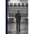Election Laws of Wisconsin With Notes and Forms