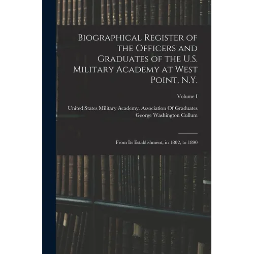 Biographical Register of the Officers and Graduates of the U.S. Military Academy at West Point, N.Y.: From Its Establishment, in 1802, to 1890; Volume