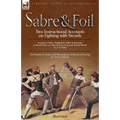 Sabre & Foil: Two Instructional Accounts on Fighting with Swords Lessons in Sabre, Singlestick, Sabre & Bayonet or, How to Use a Cut-and-Thrust Sword