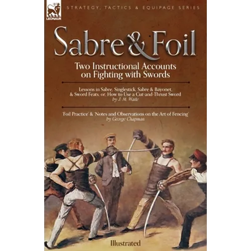 Sabre & Foil: Two Instructional Accounts on Fighting with Swords Lessons in Sabre, Singlestick, Sabre & Bayonet or, How to Use a Cut-and-Thrust Sword